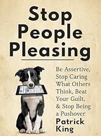 Stop People Pleasing: Be Assertive, Stop Caring What Others Think, Beat Your Guilt, & Stop Being a Pushover