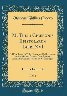 M. Tulli Ciceronis Epistolarum Libri XVI, Vol. 1: Ad Familiares UT Vulgo Vocantur, Ex Recensione Ioannis Georgii Graevii, Cum Ejusdem ... Integris (Classic Reprint) (Latin Edition)