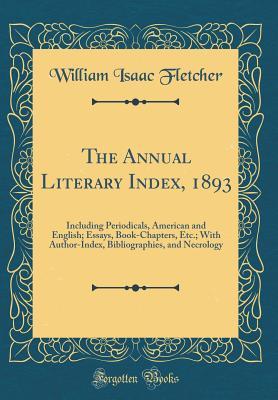 The Annual Literary Index, 1893: Including Periodicals, American and English; Essays, Book-Chapters, Etc.; With Author-Index, Bibliographies, and Necrology (Classic Reprint)