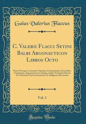 C. Valerii Flacci Setini Balbi Argonauticon Libros Octo, Vol. 1: Veteri Novaque Lectionum Varietate, Commentariis, Excursibus, Testimoniis, ... AC Diligenter Recensitos (Latin Edition)
