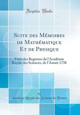 Suite des Mémoires de Mathématique Et de Physique: Tirés des Registres de l'Académie Royale des Sciences, de l'Année 1738 (Classic Reprint) (French Edition)