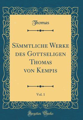 Sämmtliche Werke Des Gottseligen Thomas Von Kempis, Vol. 1 (Classic Reprint)
