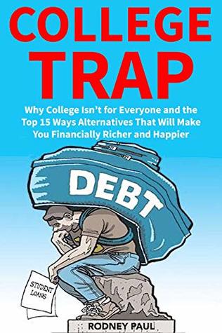 College Trap (Avoid College Debt 2018-2019): Why College Isn’t for Everyone and the Top 15 Ways Alternatives That Will Make You Financially Richer and Happier