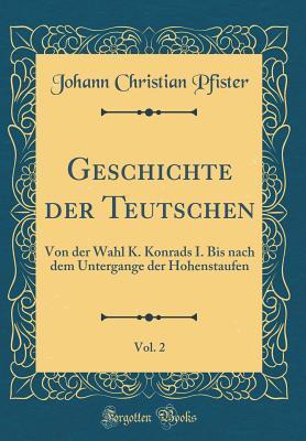Geschichte Der Teutschen, Vol. 2: Von Der Wahl K. Konrads I. Bis Nach Dem Untergange Der Hohenstaufen (Classic Reprint) (German Edition)