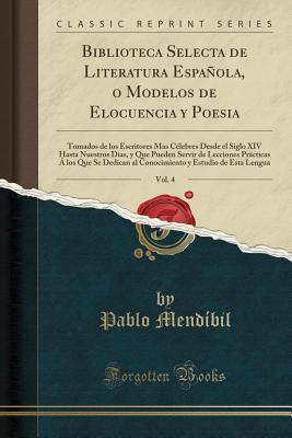 Biblioteca Selecta de Literatura Española, o Modelos de Elocuencia y Poesia, Vol. 4: Tomados de los Escritores Mas Célebres Desde el Siglo XIV Hasta ... al Conocimiento y Estudio d (Spanish Edition)