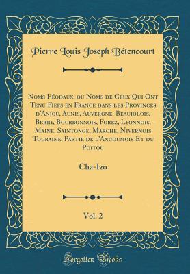 Noms Féodaux, ou Noms de Ceux Qui Ont Tenu Fiefs en France dans les Provinces d'Anjou, Aunis, Auvergne, Beaujolois, Berry, Bourbonnois, Forez, ... du Poitou, Vol. 2: Cha-Izo (French Edition)