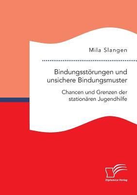 Bindungsstörungen und unsichere Bindungsmuster. Chancen und Grenzen der stationären Jugendhilfe (German Edition)