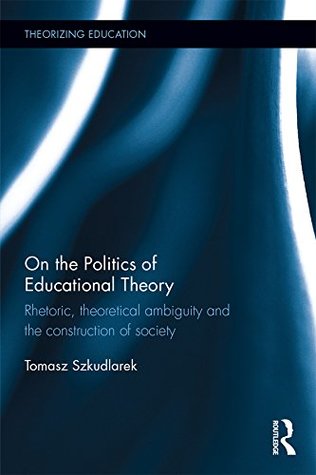 On the Politics of Educational Theory: Rhetoric, theoretical ambiguity, and the construction of society (Theorizing Education)