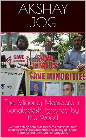 The Minority Massacre in Bangladesh, Ignored by the World : Gut-wrenching details of merciless massacre, faith related persecution and ethnic cleansing of Bangladesh