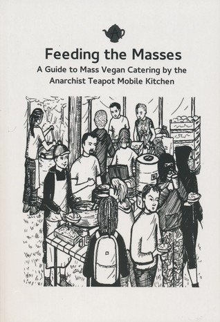 Feeding the Masses: A Guide to Mass Vegan Catering by the Anarchist Teapot Mobile Kitchen (Paperback)