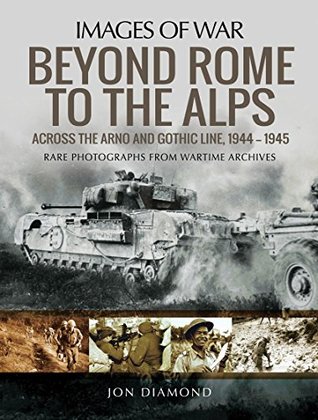 Beyond Rome to the Alps: Across the Arno and Gothic Line, 1944–1945 (Images of War)