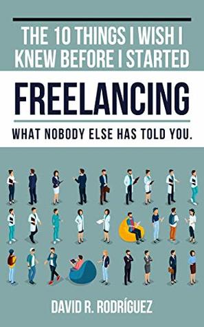 The 10 Things I Wish I Knew Before I Started Freelancing: What Nobody Else has Told You (Kindle Edition)