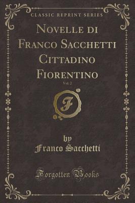 Novelle Di Franco Sacchetti Cittadino Fiorentino, Vol. 2 (Classic Reprint) (Italian Edition)