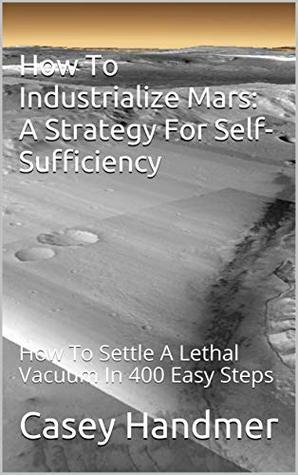 How To Industrialize Mars: A Strategy For Self-Sufficiency: How To Settle A Lethal Vacuum In 400 Easy Steps (Kindle Edition)