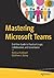 Mastering Microsoft Teams: End User Guide to Practical Usage, Collaboration, and Governance