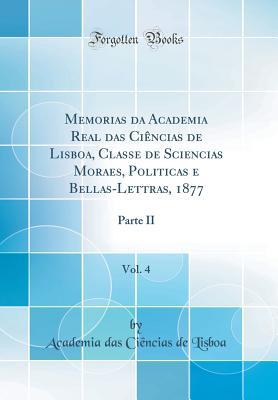 Memorias Da Academia Real Das Cièncias de Lisboa, Classe de Sciencias Moraes, Politicas E Bellas-Lettras, 1877, Vol. 4: Parte II (Classic Reprint) (Portuguese Edition)