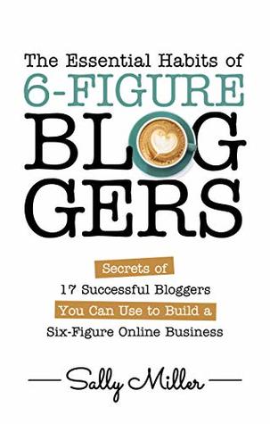 The Essential Habits Of 6-Figure Bloggers: Secrets of 17 Successful Bloggers You Can Use to Build a Six-Figure Online Business (Kindle Edition)