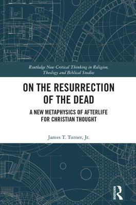 On the Resurrection of the Dead: A New Metaphysics of Afterlife for Christian Thought (Routledge New Critical Thinking in Religion, Theology and Biblical Studies)