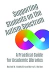 Supporting Students on the Autism Spectrum: A Practical Guide for Academic Libraries Supporting Students on the Autism Spectrum: A Practical Guide for Academic Libraries