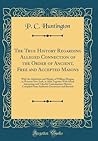 The True History Regarding Alleged Connection of the Order of Ancient, Free and Accepted Masons: With the Abduction and Murder of William Morgan, in ... Valuable Contemporary History; Compiled from