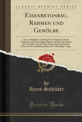 Eisenbetonbau, Rahmen und Gewölbe: Ein Ausführliches Lehrbuch der Praktischen Statik Einfacher und Mehrstieliger Rahmen auf dem Grundsatz der ... für Vollwandige Träger (German Edition)