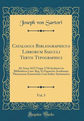 Catalogus Bibliographicus Librorum Saeculi Tertii Typographici, Vol. 5: AB Anno 1637 Usque 1736 Inclusive in Bibliotheca Caes. Reg. Et Equestris ... Systematico (Classic Reprint) (Latin Edition)