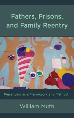 Fathers, Prisons, and Family Reentry: Presencing as a Framework and Method (Hardcover)