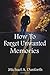 How To Forget Unwanted Memories by Michael A. Danforth
