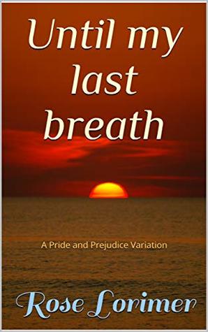 Until My Last Breath A Pride And Prejudice Variation By Rose Lorimer Until My Last Breath A Pride And Prejudice Variation By Rose Lorimer