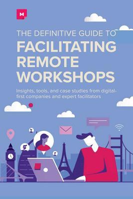 The Definitive Guide To Facilitating Remote Workshops: Insights, tools, and case studies from digital-first companies and expert facilitators (Paperback)