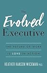 The Evolved Executive: The Future of Work Is Love in Action The Evolved Executive: The Future of Work Is Love in Action