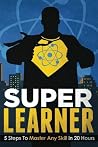 Super Learner: 5 Steps To Master Any Skill In 20 Hours (Simple Self Improvement Series)