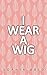 I Wear a Wig