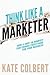 Think Like a Marketer: How a Shift in Mindset Can Change Everything for Your Business