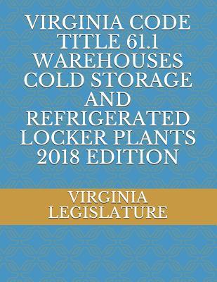 VIRGINIA CODE TITLE 61.1 WAREHOUSES COLD STORAGE AND REFRIGERATED LOCKER PLANTS 2018 EDITION