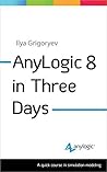 AnyLogic 8 in Three Days: A Quick Course in Simulation Modeling AnyLogic 8 in Three Days: A Quick Course in Simulation Modeling