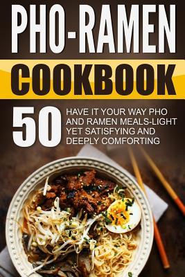 Pho-Ramen Cookbook: 50 Have It Your Way PHO and Ramen Meals-Light Yet Satisfying and Deeply Comforting