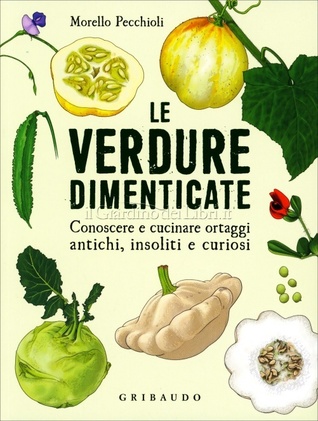 Le verdure dimenticate: Conoscere e cucinare ortaggi antichi, insoliti e curiosi