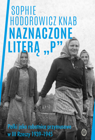Naznaczone literą „P”. Polki jako robotnice przymusowe w III Rzeszy 1939-1945