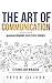 The Art Of Communication: How to Inspire and Motivate Success Through Better Communication (Management Success)