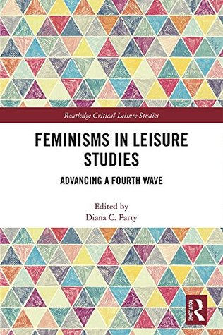 Feminisms in Leisure Studies: Advancing a Fourth Wave (Routledge Critical Leisure Studies)