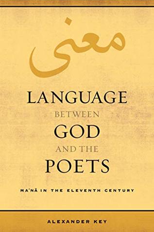Language between God and the Poets: Ma‘na in the Eleventh Century (Berkeley Series in Postclassical Islamic Scholarship Book 2)