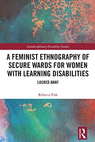 A Feminist Ethnography of Secure Wards for Women with Learning Disabilities: Locked Away (Interdisciplinary Disability Studies)