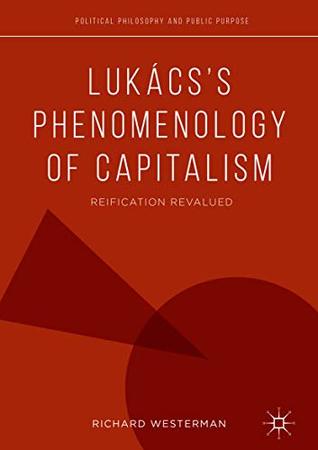 Lukács’s Phenomenology of Capitalism: Reification Revalued (Political Philosophy and Public Purpose)