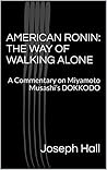 AMERICAN RONIN: THE WAY OF WALKING ALONE: A Commentary on Miyamoto Musashi’s DOKKODO