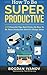 How To Be Super Productive: 150 Powerful Tips And Tricks On How To Be More Productive And Get Things Done (Overcome Procrastination, Get Motivated, Time Management)