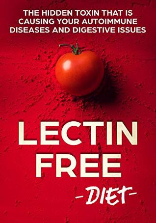 Lectin Free Diet: The Hidden Toxin That Is Causing Your Autoimmune Diseases And Digestive Issues (Kindle Edition)