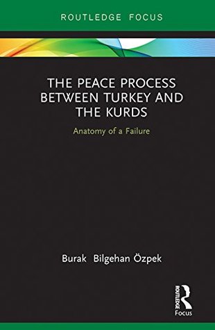 The Peace Process between Turkey and the Kurds: Anatomy of a Failure (Routledge Focus on the Middle East)