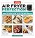 Air Fryer Perfection From Crispy Fries and Juicy Steaks to Perfect Vegetables, What to Cook & How to Get the Best Results by America's Test Kitchen