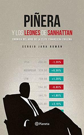 Piñera y los leones de Sanhattan: Crónica del auge de la elite financiera chilena (Spanish Edition)